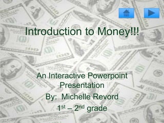 Introduction to Money!!!


  An Interactive Powerpoint
         Presentation
    By: Michelle Revord
        1st – 2nd grade
 