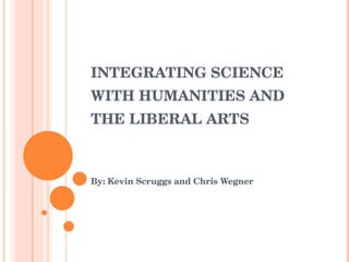 INTEGRATING SCIENCE WITH HUMANITIES AND THE LIBERAL ARTS By: Kevin Scruggs and Chris Wegner 