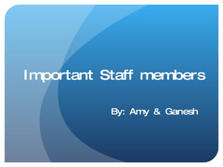 Important Staff members By: Amy & Ganesh 