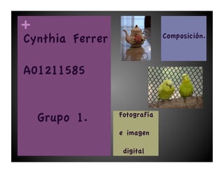+
Cynthia Ferrer                  Composición.



A01211585


                 Fotografía 
    Grupo 1.
                 e imagen 

                  digital
 