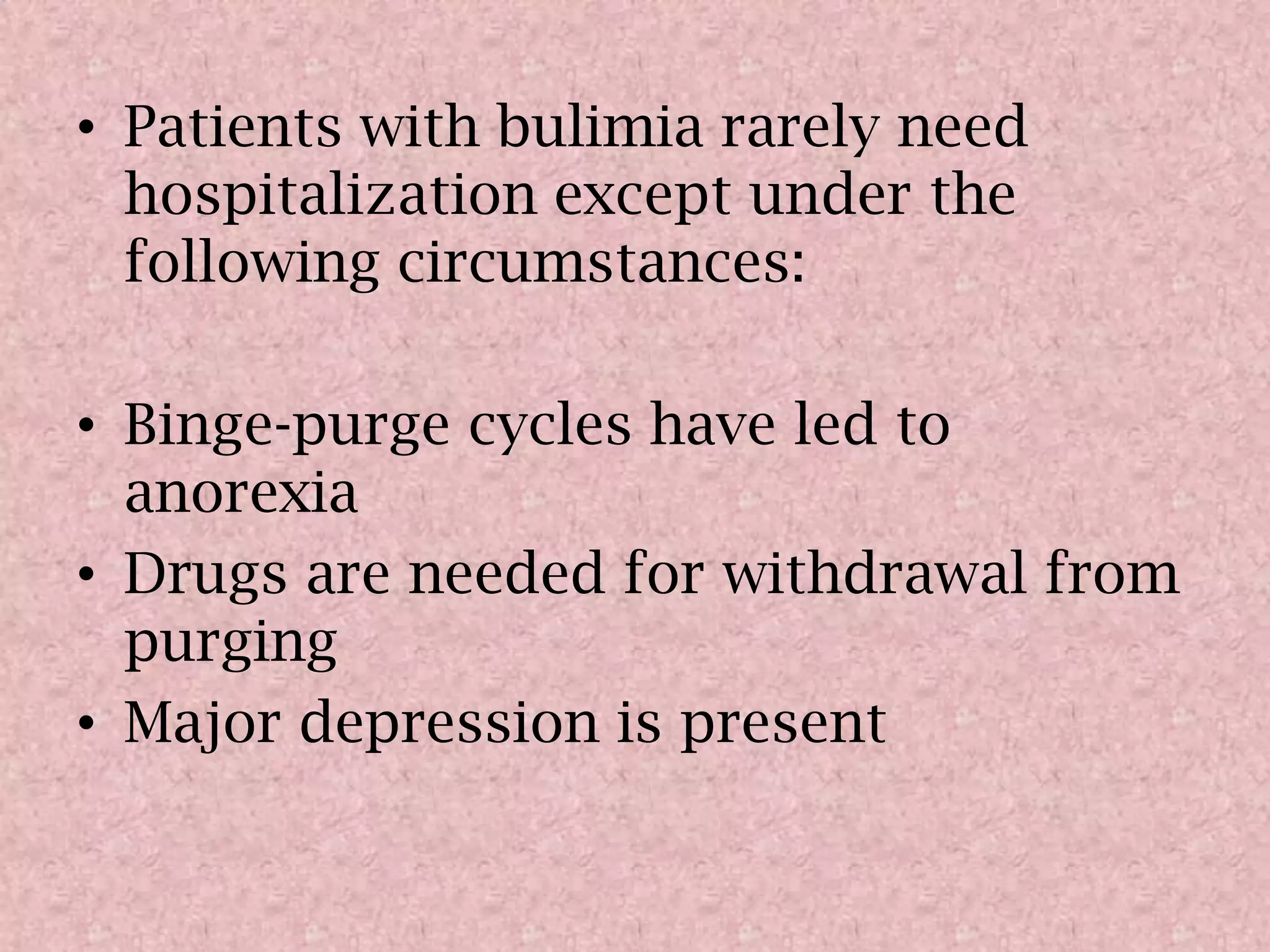 Patients with bulimia rarely need hospitalization except under the following circumstances:Binge-purge cycles have led to anorexiaDrugs are needed for withdrawal from purgingMajor depression is present