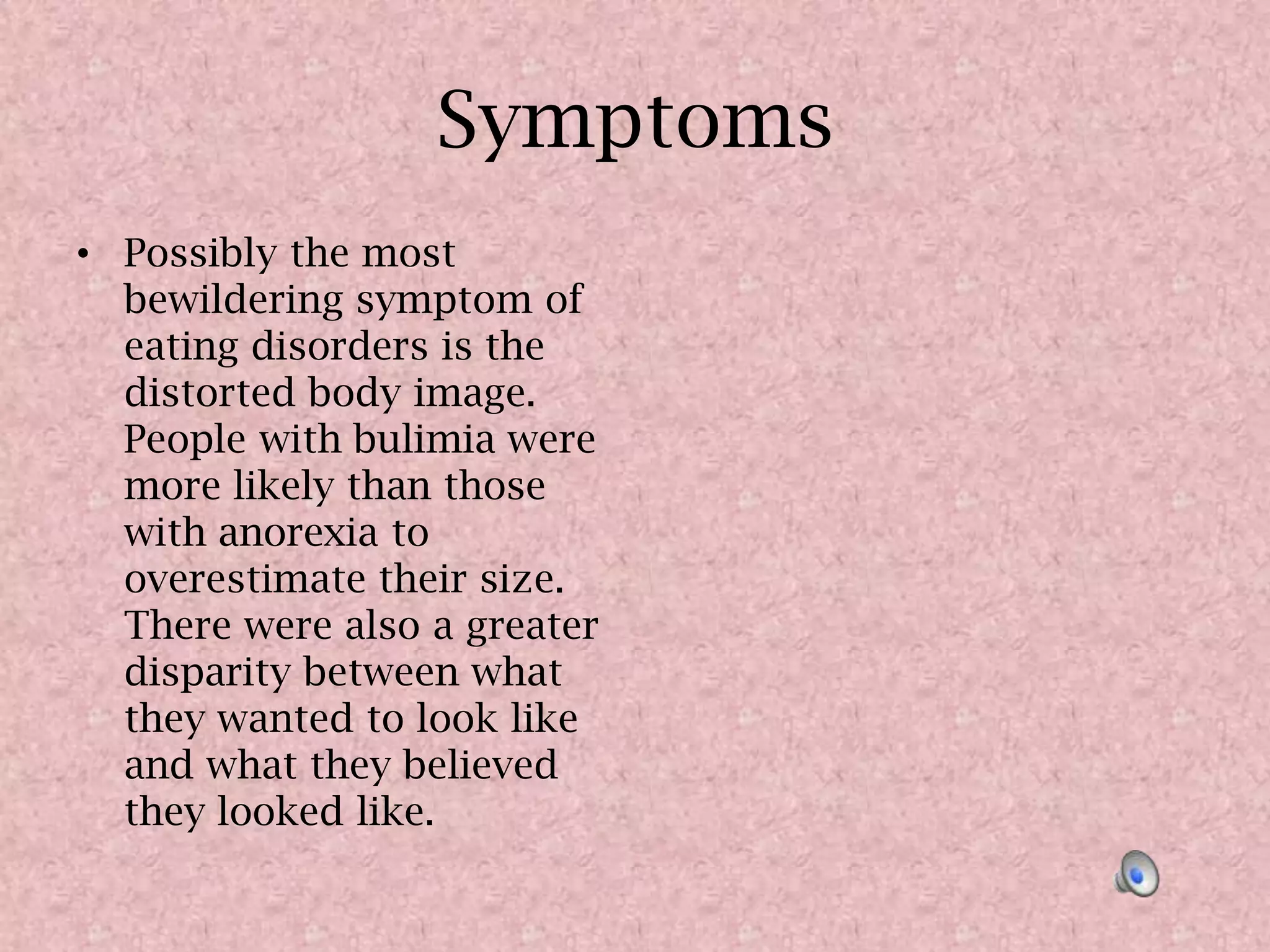 SymptomsPossibly the most bewildering symptom of eating disorders is the distorted body image. People with bulimia were more likely than those with anorexia to overestimate their size. There were also a greater disparity between what they wanted to look like and what they believed they looked like. 