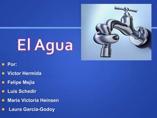 El Agua ,[object Object],Por: ,[object Object],Victor Hermida,[object Object],Felipe Mejia,[object Object],Luis Schedir,[object Object],Maria Victoria Heinsen,[object Object], Laura Garcia-Godoy,[object Object]
