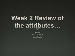 Week 2 Review of the attributes… Review Good and Evil Sanctification  