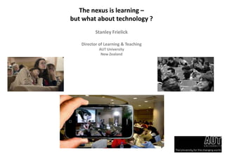 The nexus is learning – but what about technology ? Stanley Frielick Director of Learning & Teaching AUT University New Zealand 