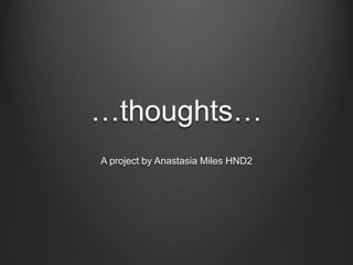 …thoughts… A project by Anastasia Miles HND2 