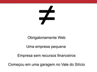 ≠Obrigatoriamente WebUma empresa pequena Empresa sem recursos financeirosComeçou em uma garagem no Vale do Silício