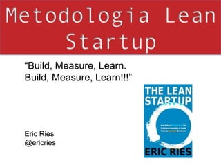 Metodologia Lean Startup“Build, Measure, Learn. Build, Measure, Learn!!!”Eric Ries @ericries