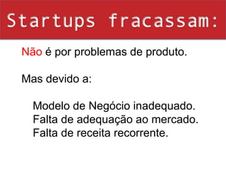 Startups fracassam:Não é por problemas de produto.Mas devido a: Modelo de Negócio inadequado. Falta de adequação ao mercado.Falta de receita recorrente.