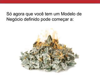 Só agora que você tem um Modelo de Negócio definido pode começar a:  