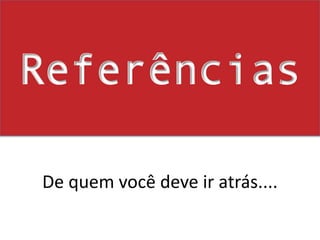 ReferênciasDe quem você deve ir atrás....