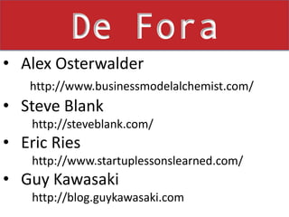 De ForaAlex Osterwalderhttp://www.businessmodelalchemist.com/Steve Blankhttp://steveblank.com/Eric Ries http://www.startuplessonslearned.com/Guy Kawasaki http://blog.guykawasaki.com