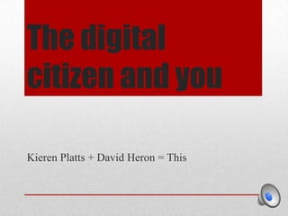 The digital citizen and you Kieren Platts + David Heron = This 