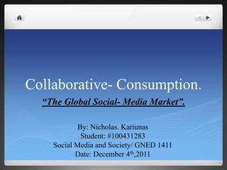 Collaborative- Consumption.
  “The Global Social- Media Market”.

            By: Nicholas. Kariunas
             Student: #100431283
    Social Media and Society/ GNED 1411
           Date: December 4th,2011
 