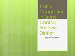 Traffic
Congestion
in Brunei
Central
Business
District
  By: Theteamfive
 