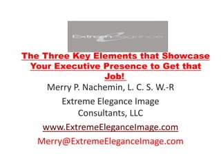 The Three Key Elements that Showcase
 Your Executive Presence to Get that
                Job!
     Merry P. Nachemin, L. C. S. W.-R
        Extreme Elegance Image
            Consultants, LLC
    www.ExtremeEleganceImage.com
   Merry@ExtremeEleganceImage.com
 