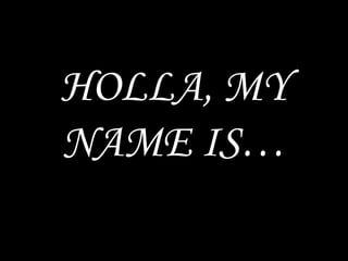 HOLLA, MY
NAME IS…
 