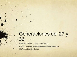 Generaciones del 27 y
36
Abraham Zarkin   6-16     13/02/2013
ASFG    Literatura Iberoamericana Contemporánea
Profesora Lourdes Govea
 