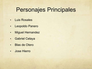 Personajes Principales
•   Luis Rosales

•   Leopoldo Panero

•   Miguel Hernandez

•   Gabriel Celaya

•   Blas de Otero

•   Jose Hierro
 