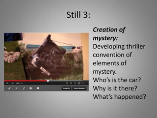 Still 3:
           Creation of
           mystery:
           Developing thriller
           convention of
           elements of
           mystery.
           Who’s is the car?
           Why is it there?
           What’s happened?
 