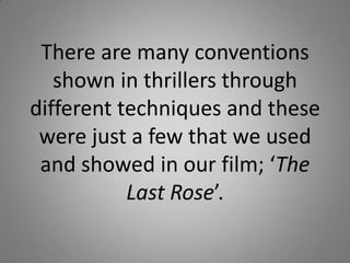 There are many conventions
   shown in thrillers through
different techniques and these
 were just a few that we used
 and showed in our film; ‘The
           Last Rose’.
 