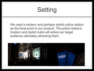 Setting

We used a modern and perhaps stylish police station
as the focal point to our product. The police stations
modern and stylish traits will entice our target
audience ultimately attracting them.
 