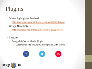 Plugins
• Syntax highlighter Evolved
• http://wordpress.org/plugins/syntaxhighlighterpro

• Wysija Newsletters
• http://wordpress.org/plugins/wysija-newsletters

• Custom
• DesignTab Social Media Plugin
• Custom made to ensure fluid integration with theme

 