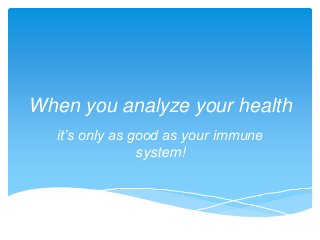 When you analyze your health
it’s only as good as your immune
system!

 