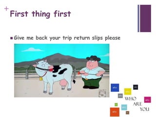 +

First thing first
 Give

me back your trip return slips please

 