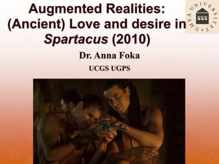 Augmented Realities:
(Ancient) Love and desire in
Spartacus (2010)
Dr. Anna Foka
UCGS UGPS
 
