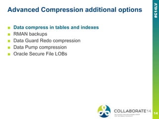 Advanced Compression additional options
■ Data compress in tables and indexes
■ RMAN backups
■ Data Guard Redo compression
■ Data Pump compression
■ Oracle Secure File LOBs
 