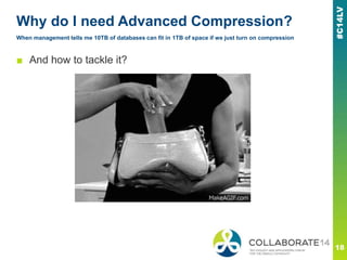 Why do I need Advanced Compression?
When management tells me 10TB of databases can fit in 1TB of space if we just turn on compression
■ And how to tackle it?
 
