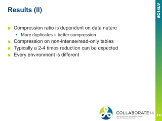 Results (II)
■ Compression ratio is dependent on data nature
▪ More duplicates = better compression
■ Compression on non-intense/read-only tables
■ Typically a 2-4 times reduction can be expected
■ Every environment is different
 