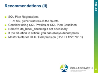 Recommendations (II)
■ SQL Plan Regressions
▪ At first, gather statistics on the objects
■ Consider using SQL Profiles or SQL Plan Baselines
■ Remove db_block_checking if not necessary
■ If the situation in critical, you can always decompress
■ Master Note for OLTP Compression (Doc ID 1223705.1)
 
