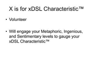 • Volunteer
• Will engage your Metaphoric, Ingenious,
and Sentimentary levels to gauge your
xDSL Characteristic™
X is for xDSL Characteristic™
 