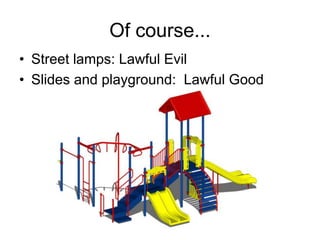 Of course...
• Street lamps: Lawful Evil
• ݺߣs and playground: Lawful Good
 