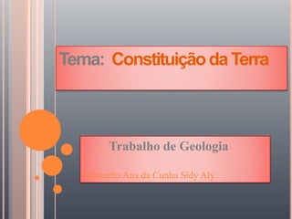 Tema: ConstituiçãodaTerra
Trabalho de Geologia
Fatimetto Ana da Cunha Sidy Aly
 