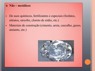  Não – metálicos
 De usos químicos, fertilizantes e especiais (fosfatos,
nitratos, enxofre, cloreto de sódio, etc.)
 Materiais de construção (cimento, areia, cascalho, gesso,
amianto, etc.)
 