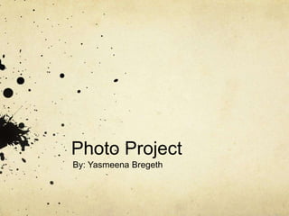 Photo Project
By: Yasmeena Bregeth
 