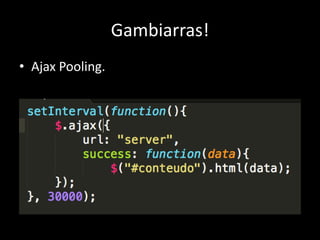 Gambiarras! 
• Ajax Pooling. 
 