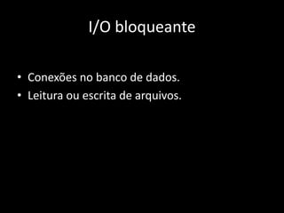 I/O bloqueante 
• Conexões no banco de dados. 
• Leitura ou escrita de arquivos. 
 