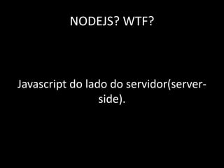 NODEJS? WTF? 
Javascript do lado do servidor(server-side). 
 