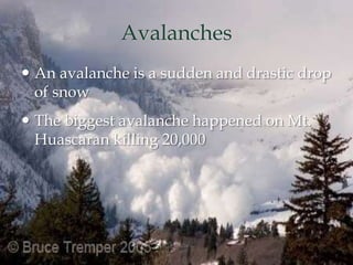Avalanches
 An avalanche is a sudden and drastic drop
of snow
 The biggest avalanche happened on Mt.
Huascaran killing 20,000
 