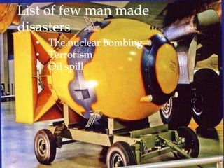 List of few man made
disasters
• The nuclear bombing
• Terrorism
• Oil spill
 
