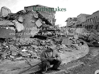 Earthquakes
 It is the result of a sudden release of
energy from the earth’s crust that creates
seismic waves.
 They are measured using seismographs.
 