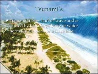 Tsunami’s
 Tsunami means harbor wave and is
caused by the a large body of water
normally an ocean or a large lake.
 