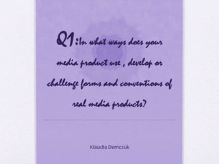 Q1:In what ways does your
media product use , develop or
challenge forms and conventions of
real media products?
Klaudia Demczuk
 