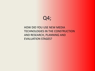 Q4;
HOW DID YOU USE NEW MEDIA
TECHNOLOGIES IN THE CONSTRUCTION
AND RESEARCH, PLANNING AND
EVALUATION STAGES?
 