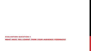 EVALUATION QUESTION 4
WHAT HAVE YOU LEARNT FROM YOUR AUDIENCE FEEDBACK?
 