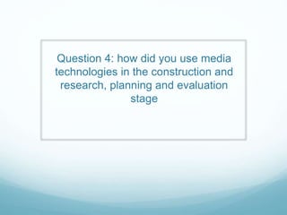 Question 4: how did you use media
technologies in the construction and
research, planning and evaluation
stage
 